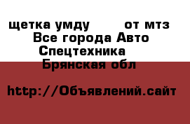 щетка умду-80.82 от мтз  - Все города Авто » Спецтехника   . Брянская обл.